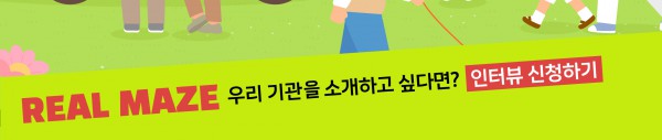 REAL MAZE 우리 기관을 소개하고 싶다면?  인터뷰 신청하기