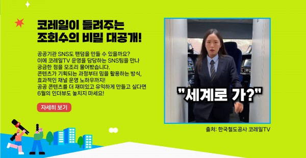 공공기관 SNS도 팬덤을 만들 수 있을까요? 이에 코레일TV 운영을 담당하는 SNS팀을 만나 궁금한 점을 모조리 물어봤습니다. 콘텐츠가 기획되는 과정부터 밈을 활용하는 방식, 효과적인 채널 운영 노하우까지! 공공 콘텐츠를 더 재미있고 유익하게 만들고 싶다면 6월의 인더뷰도 놓치지 마세요!    자세히 보기