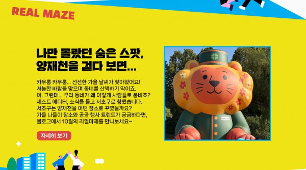 “카우룽 카우룽... 선선한 가을 날씨가 찾아왔어요! 서늘한 바람을 맞으며 동네를 산책하기 딱이죠. 어, 그런데... 우리 동네가 왜 이렇게 사람들로 붐비죠? 제스트 에디터, 소식을 듣고 서초구로 향했습니다. 서초구는 양재천을 어떤 장소로 꾸몄을까요? 가을 나들이 장소와 공공 행사 트렌드가 궁금하다면, 블로그에서 10월의 리얼마제를 만나보세요~   자세히보기