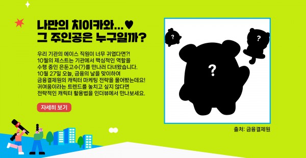 우리 기관의 에이스 직원이 너무 귀엽다면?! 10월의 제스트는 기관에서 핵심적인 역할을 수행 중인 은둔고수(?)를 만나러 다녀왔습니다. 10월 27일 오늘, 금융의 날을 맞이하여 금융결제원의 캐릭터 마케팅 전략을 물어봤는데요! 귀여움이라는 트렌드를 놓치고 싶지 않다면 전략적인 캐릭터 활용법을 인더뷰에서 만나보세요.    자세히 보기